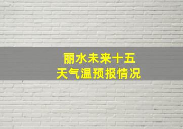 丽水未来十五天气温预报情况