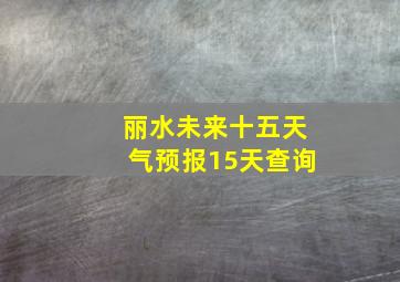 丽水未来十五天气预报15天查询