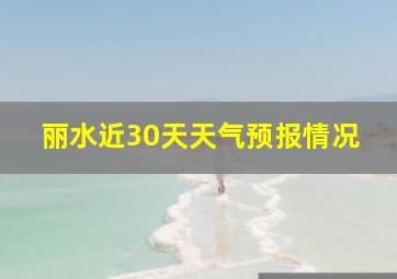 丽水近30天天气预报情况