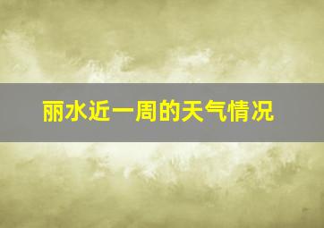 丽水近一周的天气情况