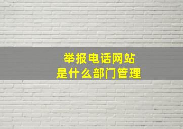 举报电话网站是什么部门管理