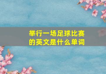 举行一场足球比赛的英文是什么单词