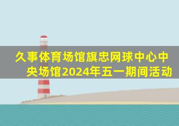 久事体育场馆旗忠网球中心中央场馆2024年五一期间活动