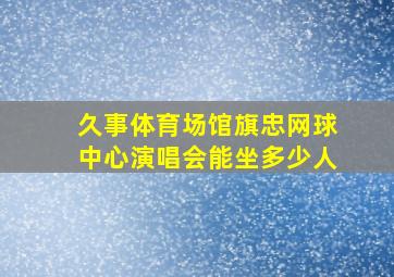 久事体育场馆旗忠网球中心演唱会能坐多少人