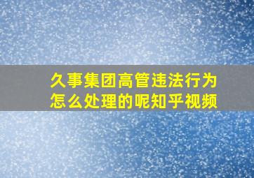 久事集团高管违法行为怎么处理的呢知乎视频