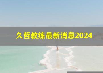 久哲教练最新消息2024