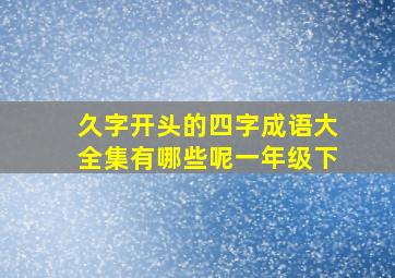 久字开头的四字成语大全集有哪些呢一年级下