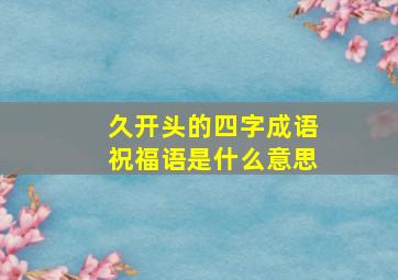 久开头的四字成语祝福语是什么意思