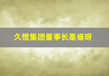 久恒集团董事长是谁呀