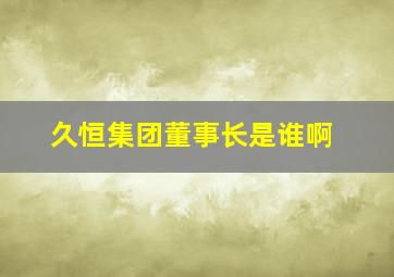 久恒集团董事长是谁啊