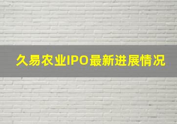 久易农业IPO最新进展情况