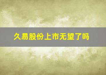 久易股份上市无望了吗