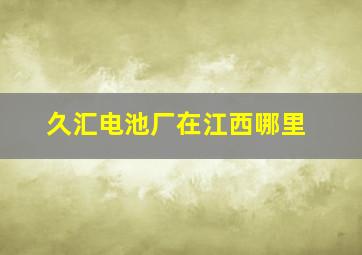 久汇电池厂在江西哪里