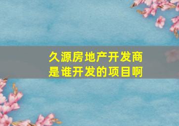 久源房地产开发商是谁开发的项目啊