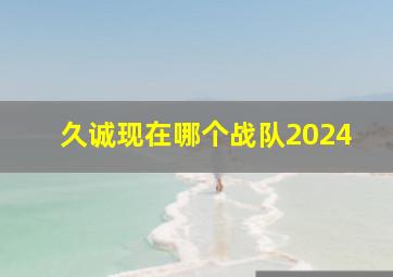 久诚现在哪个战队2024