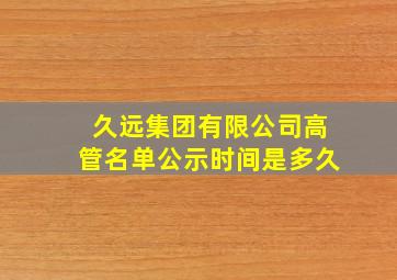 久远集团有限公司高管名单公示时间是多久