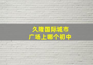 久隆国际城市广场上哪个初中