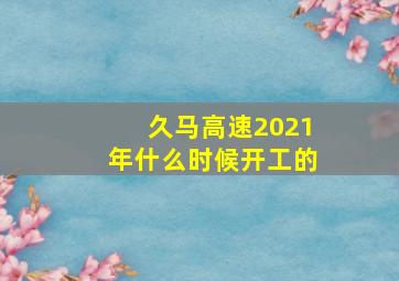 久马高速2021年什么时候开工的