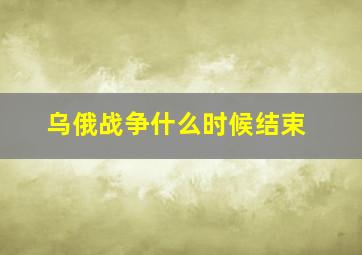 乌俄战争什么时候结束