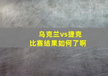 乌克兰vs捷克比赛结果如何了啊