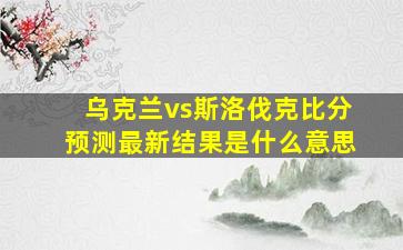 乌克兰vs斯洛伐克比分预测最新结果是什么意思