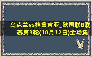 乌克兰vs格鲁吉亚_欧国联B联赛第3轮(10月12日)全场集锦