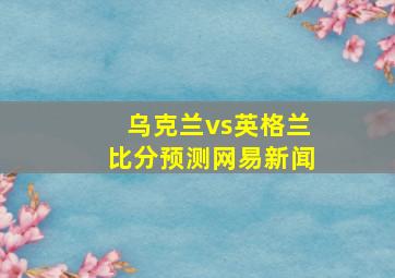 乌克兰vs英格兰比分预测网易新闻