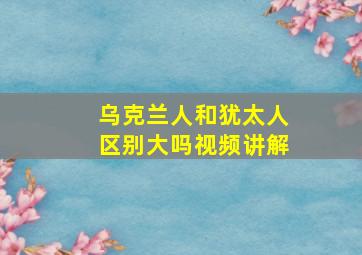 乌克兰人和犹太人区别大吗视频讲解