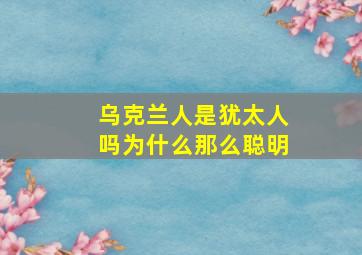 乌克兰人是犹太人吗为什么那么聪明