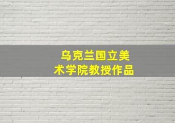 乌克兰国立美术学院教授作品