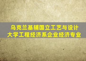 乌克兰基辅国立工艺与设计大学工程经济系企业经济专业