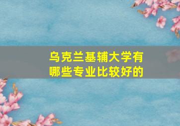 乌克兰基辅大学有哪些专业比较好的