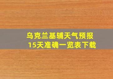 乌克兰基辅天气预报15天准确一览表下载