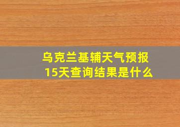 乌克兰基辅天气预报15天查询结果是什么