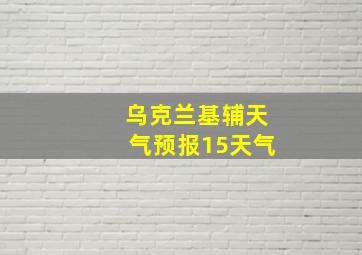 乌克兰基辅天气预报15天气