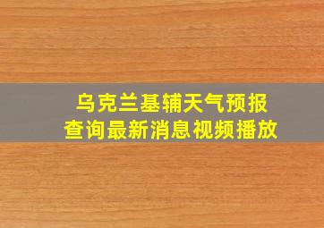 乌克兰基辅天气预报查询最新消息视频播放