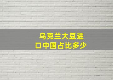 乌克兰大豆进口中国占比多少