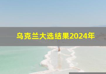 乌克兰大选结果2024年