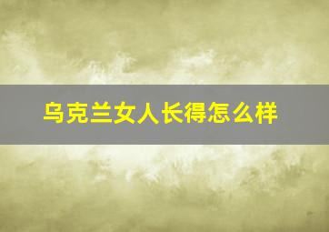 乌克兰女人长得怎么样