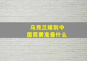 乌克兰嫁到中国需要准备什么