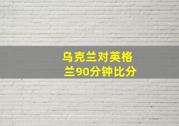 乌克兰对英格兰90分钟比分