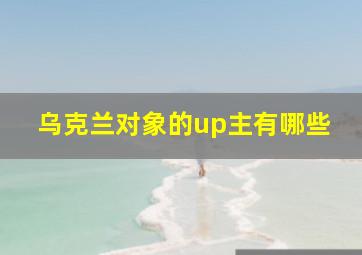 乌克兰对象的up主有哪些