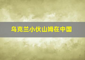 乌克兰小伙山姆在中国