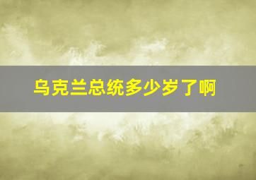 乌克兰总统多少岁了啊