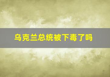 乌克兰总统被下毒了吗