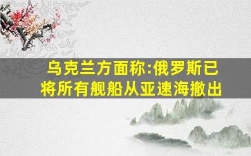 乌克兰方面称:俄罗斯已将所有舰船从亚速海撤出