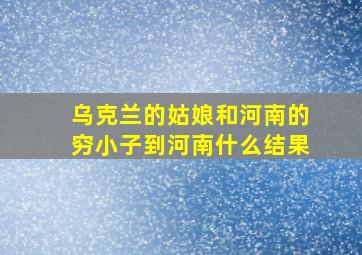 乌克兰的姑娘和河南的穷小子到河南什么结果