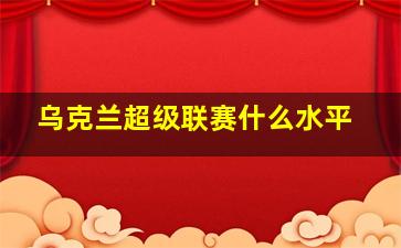 乌克兰超级联赛什么水平