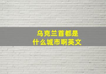 乌克兰首都是什么城市啊英文