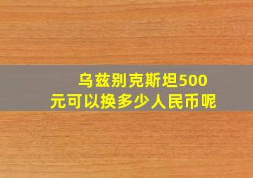 乌兹别克斯坦500元可以换多少人民币呢